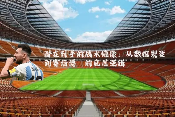 潜在对手的战术镜像：从数据裂变到赛场博弈的底层逻辑