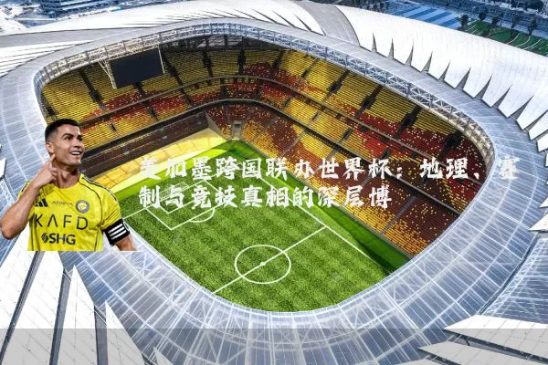 美加墨跨国联办世界杯：地理、赛制与竞技真相的深层博弈