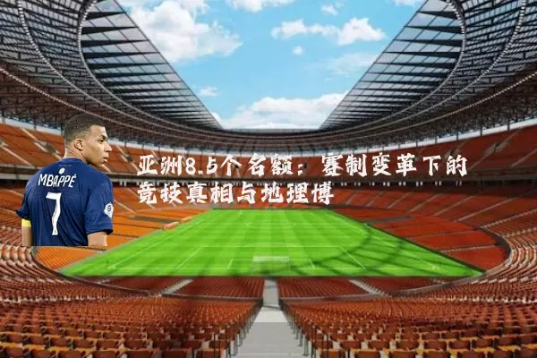 亚洲8.5个名额：赛制变革下的竞技真相与地理博弈