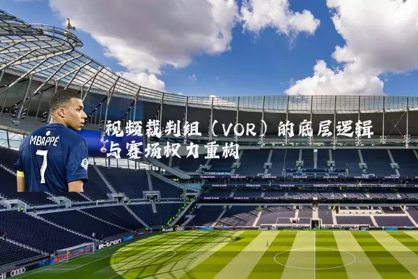 视频裁判组(VOR)的底层逻辑与赛场权力重构