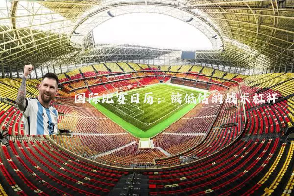国际比赛日历：被低估的战术杠杆