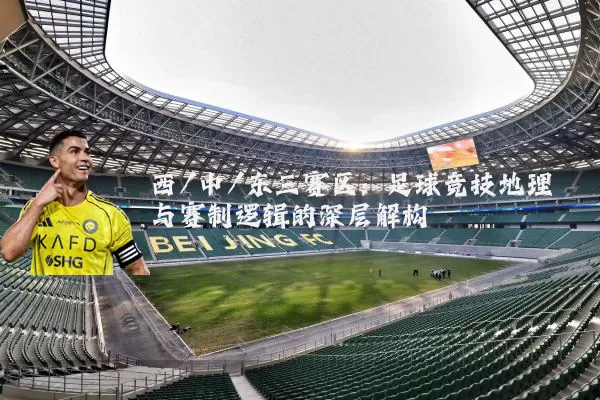 西/中/东三赛区：足球竞技地理与赛制逻辑的深层解构