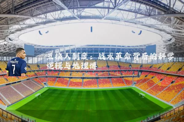 五换人制度:战术革命背后的科学逻辑与地理博弈