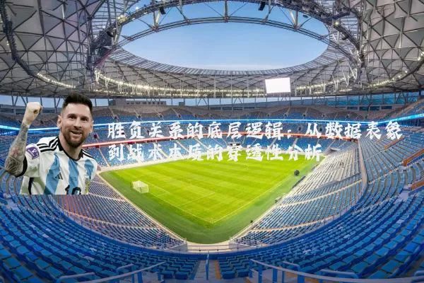 胜负关系的底层逻辑:从数据表象到战术本质的穿透性分析