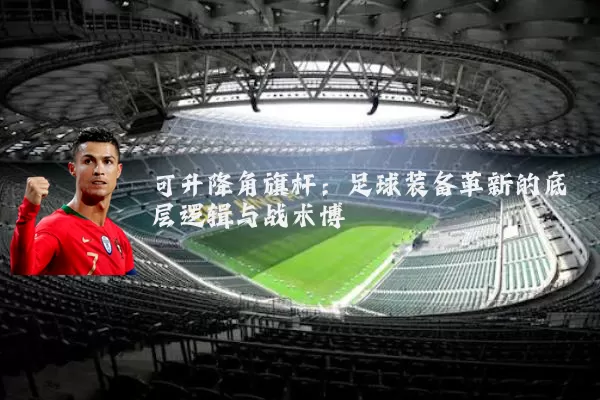可升降角旗杆：足球装备革新的底层逻辑与战术博弈